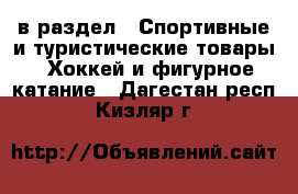  в раздел : Спортивные и туристические товары » Хоккей и фигурное катание . Дагестан респ.,Кизляр г.